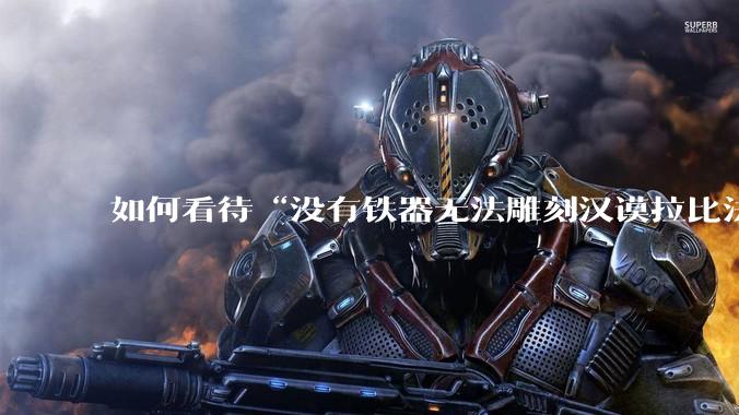 如何看待“没有铁器无法雕刻汉谟拉比法典”的论点?